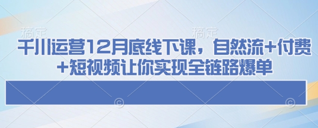mp15612期-千川运营12月底线下课，自然流+付费+短视频让你实现全链路爆单