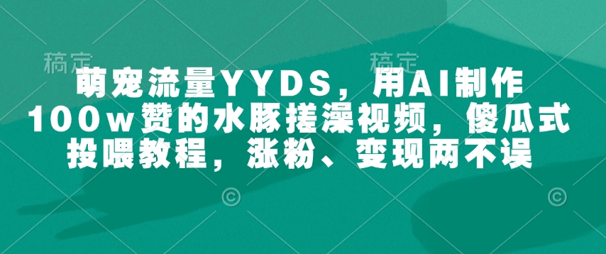 mp15785期-萌宠流量YYDS，用AI制作100w赞的水豚搓澡视频，傻瓜式投喂教程，涨粉、变现两不误