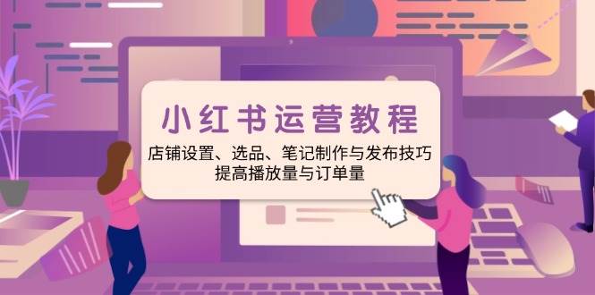 fy10635期-小红书运营教程：店铺设置、选品、笔记制作与发布技巧、提高播放量与订单量