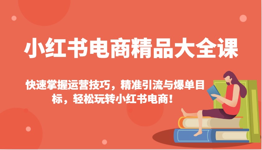 fy10717期-小红书电商精品大全课：快速掌握运营技巧，精准引流与爆单目标，轻松玩转小红书电商！