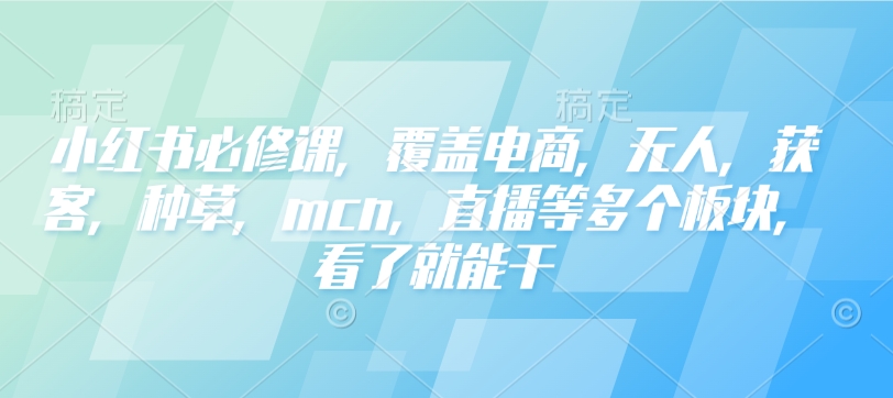 mp15934期-小红书必修课，覆盖电商，无人，获客，种草，mcn，直播等多个板块，看了就能干