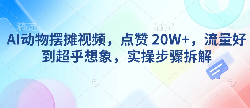 mp16090期-AI动物摆摊视频，点赞 20W+，流量好到超乎想象，实操步骤拆解