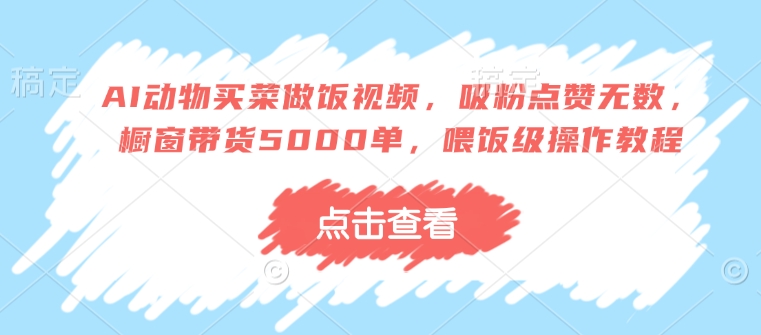 mp16091期-AI动物买菜做饭视频，吸粉点赞无数，橱窗带货5000单，喂饭级操作教程