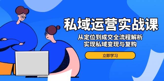 fy10857期-私域运营实战课，从定位到成交全流程解析，实现私域变现与复购