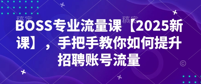 mp16147期-BOSS专业流量课【2025新课】，手把手教你如何提升招聘账号流量