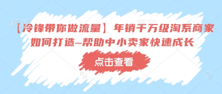 mp16193期-【冷锋带你做流量】年销千万级淘系商家如何打造–帮助中小卖家快速成长