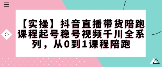 mp16289期-【实操】抖音直播带货陪跑课程起号稳号视频千川全系列，从0到1课程陪跑