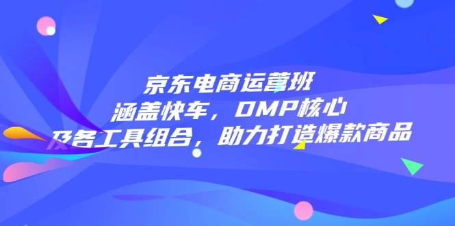 fy10972期-京东电商运营班：涵盖快车，DMP核心及各工具组合，助力打造爆款商品