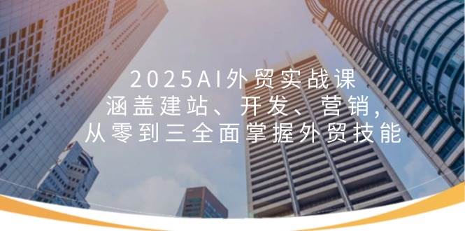 fy10973期-2025AI外贸实战课：涵盖建站、开发、营销, 从零到三全面掌握外贸技能