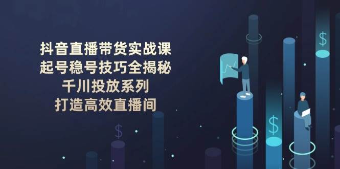 fy10976期-抖音直播带货实战课：起号稳号技巧全揭秘, 千川投放系列, 打造高效直播间