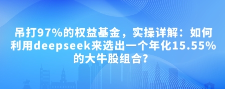 mp16328期-付费文章：吊打97%的权益基金，实操详解：如何利用deepseek来选出一个年化15.55%的大牛股组合?