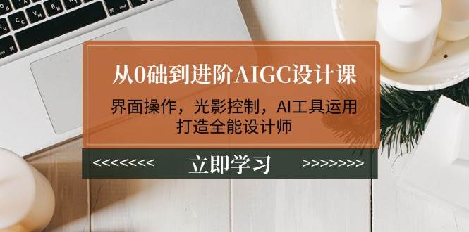 fy10992期-从0础到进阶AIGC设计课：界面操作，光影控制，AI工具运用，打造全能设计师