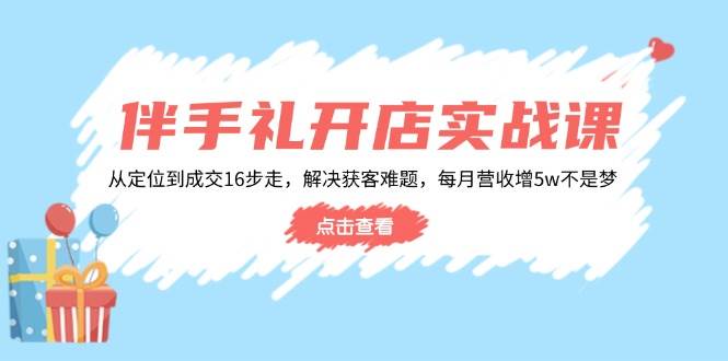 fy11034期-伴手礼开店实战课：从定位到成交16步走，解决获客难题，每月营收增5w+