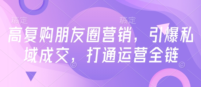 mp16443期-高复购朋友圈营销，引爆私域成交，打通运营全链