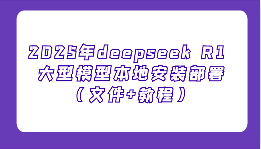 fy11067期-2025年deepseek R1 大型模型本地安装部署（文件+教程），新手也能快速上手！