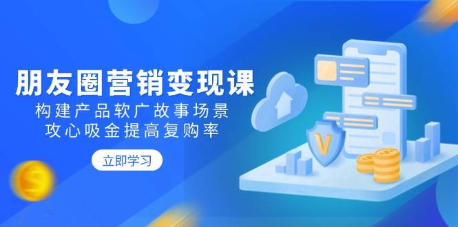 fy11069期-朋友圈营销变现课：构建产品软广故事场景，攻心吸金提高复购率
