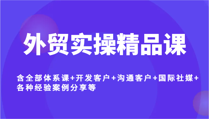 fy11103期-外贸实操精品课，含全部体系课+开发客户+沟通客户+国际社媒+各种经验案例分享等