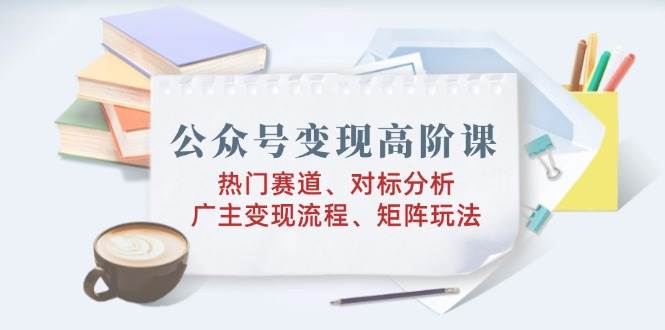 fy11105期-公众号变现高阶课：热门赛道、对标分析、广告主变现流程、矩阵玩法