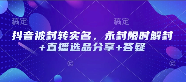 抖音被封转实名永封限时解封+直播选品分享+答疑-AIGC资源中心