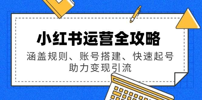 fy11157期-小红书运营全攻略：涵盖规则、账号搭建、快速起号，助力变现引流