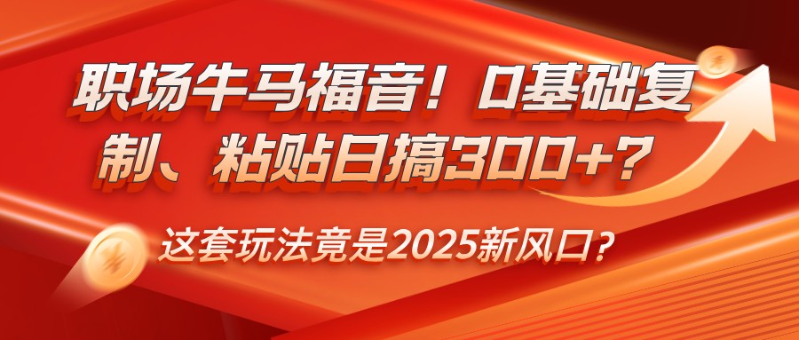 fy11159期-职场牛马福音！0基础复制、粘贴日搞300+？这套玩法竟是2025新风口？