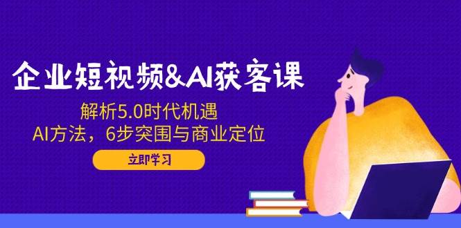 fy11161期-企业短视频&AI获客课：解析5.0时代机遇，AI方法，6步突围与商业定位