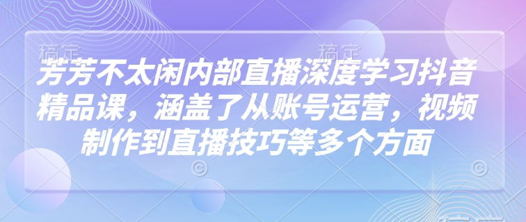 mp16635期-芳芳不太闲内部直播深度学习抖音精品课，涵盖了从账号运营，视频制作到直播技巧等多个方面