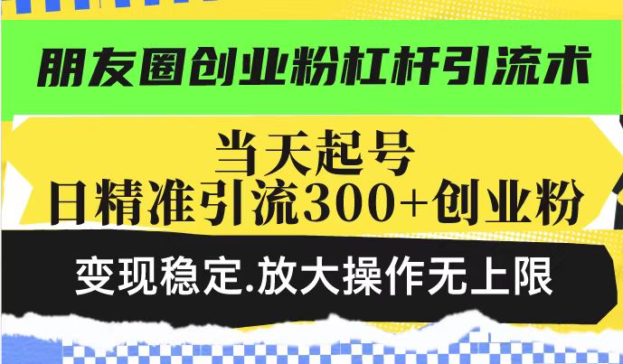 mp16636期-朋友圈创业粉杠杆引流术，当天起号日精准引流300+创业粉，变现稳定，放大操作无上限