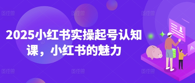 mp16674期-2025小红书实操起号认知课，小红书的魅力