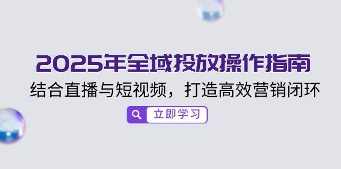 fy11222期-2025年全域投放操作指南，结合直播与短视频，打造高效营销闭环