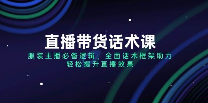 fy11240期-直播带货话术课，服装主播必备逻辑，全面话术框架助力，轻松提升直播效果