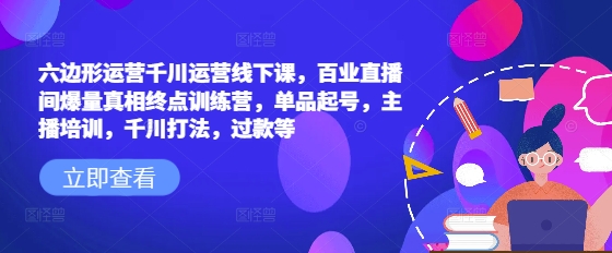 mp16750期-六边形运营千川运营线下课，百业直播间爆量真相终点训练营，单品起号，主播培训，千川打法，过款等