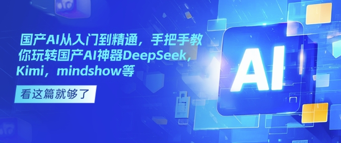 mp16782期-国产AI从入门到精通，手把手教你玩转国产AI神器DeepSeek，Kimi，mindshow等