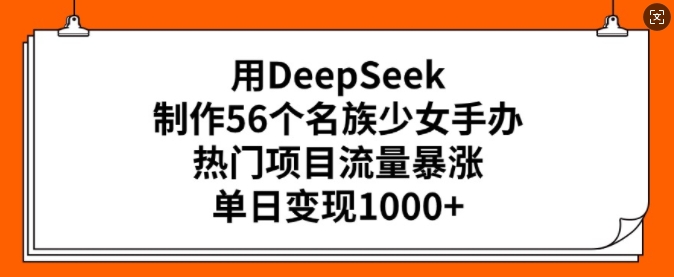 mp16821期-用DeepSeek制作56个名族少女手办，热门项目流量暴涨，单日变现多张