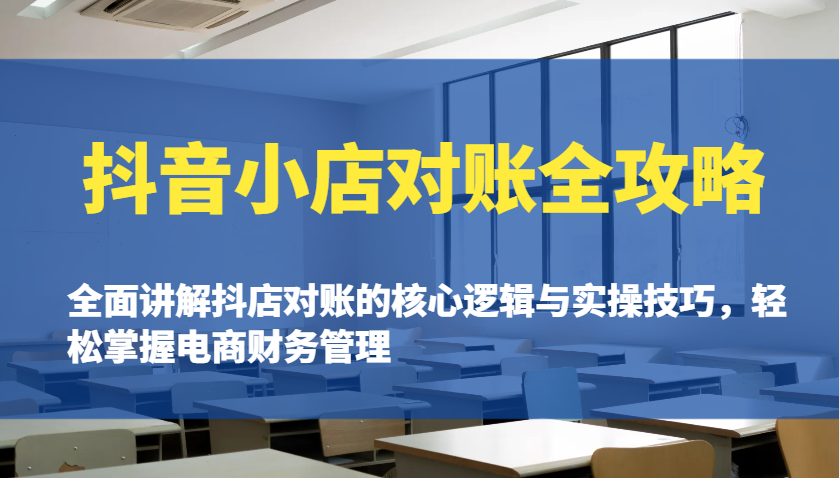 fy11317期-抖音小店对账全攻略：全面讲解抖店对账的核心逻辑与实操技巧，轻松掌握电商财务管理