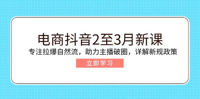 fy11319期-电商抖音2至3月新课：专注拉爆自然流，助力主播破圈，详解新规政策