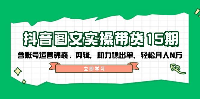 fy11322期-抖音图文带货实操第15期：账号运营锦囊、剪辑，助力稳出单，轻松月入N万