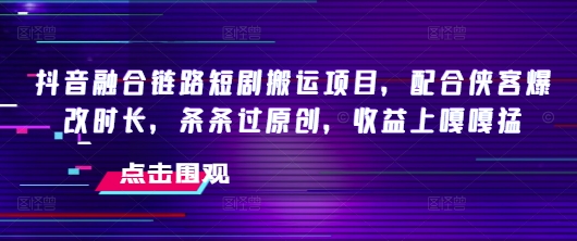mp16929期-抖音融合链路短剧搬运项目，配合侠客爆改时长，条条过原创，收益嘎嘎猛
