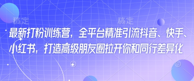 mp16934期-最新打粉训练营，全平台精准引流抖音、快手、小红书，打造高级朋友圈拉开你和同行差异化