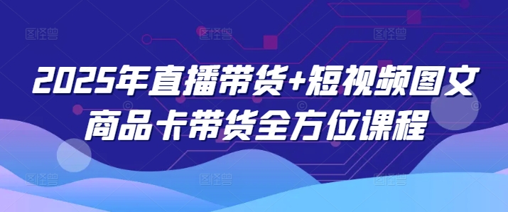 mp16936期-2025年直播带货+短视频图文商品卡带货全方位课程