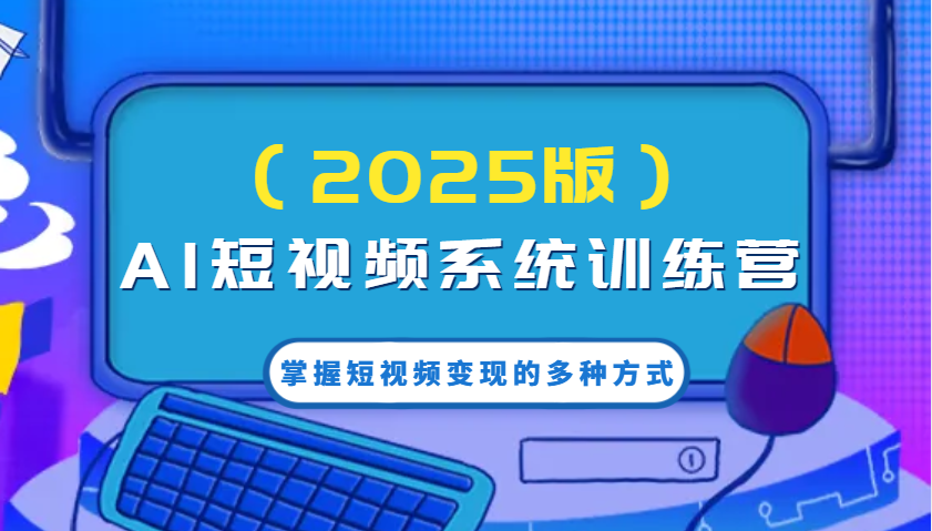 fy11380期-AI短视频系统训练营（2025版）掌握短视频变现的多种方式，结合AI技术提升创作效率！