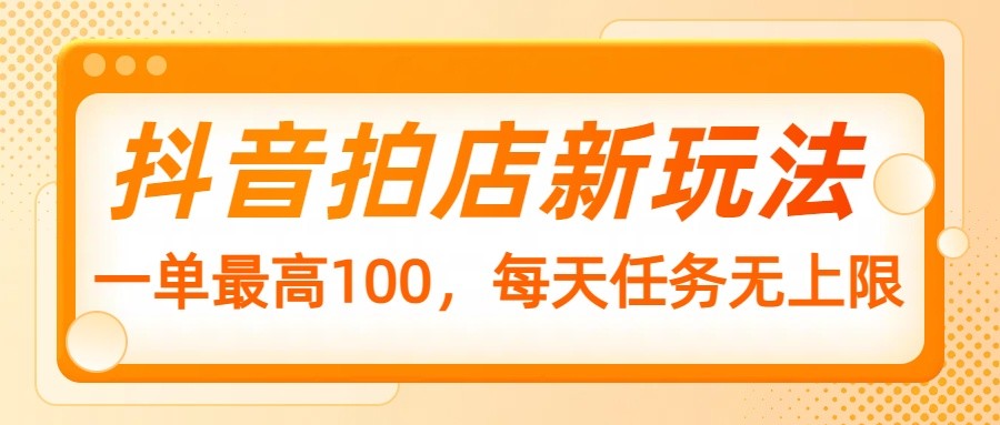 fy11381期-抖音拍店新玩法，一单最高100，每天任务无上限