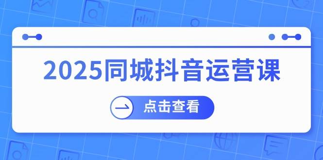 fy11384期-2025同城抖音运营课：涵盖实体店盈利，团购好处，助商家获取流量