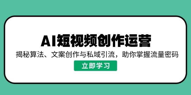 fy11386期-AI短视频创作运营，揭秘算法、文案创作与私域引流，助你掌握流量密码