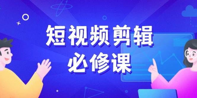 fy11397期-短视频剪辑必修课，百万剪辑师成长秘籍，找素材、拆片、案例拆解