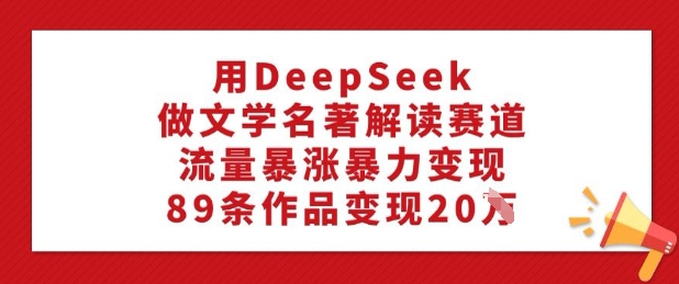 mp17101期-用DeepSeek做文学名著解读赛道，流量暴涨暴力变现，89条作品变现20W