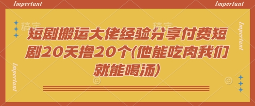 mp17122期-短剧搬运大佬经验分享付费短剧20天撸20个(他能吃肉我们就能喝汤)