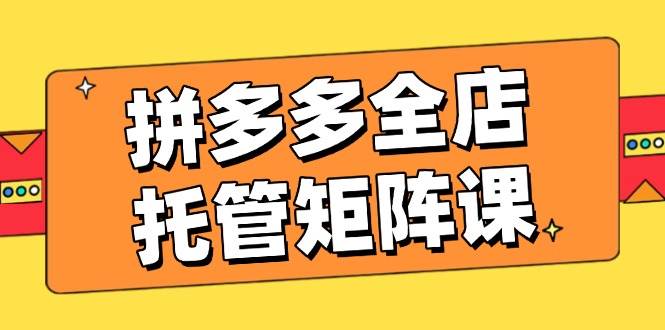fy11464期-拼多多全店托管矩阵课，盈利动销玩法，高效计划设置，提升店铺效益