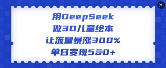 mp17128期-用DeepSeek做3D儿童绘本，让流量暴涨300%，单日变现多张
