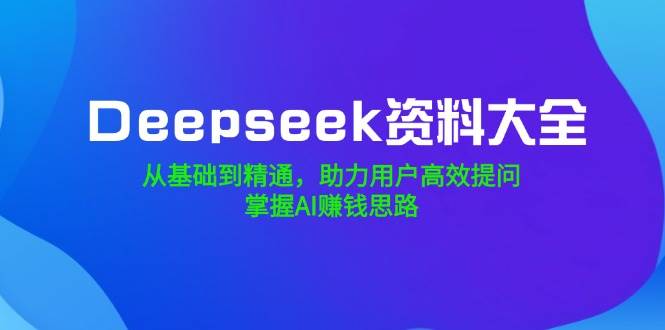 fy11483期-Deepseek资料大全，从基础到精通，助力用户高效提问，掌握AI赚钱思路